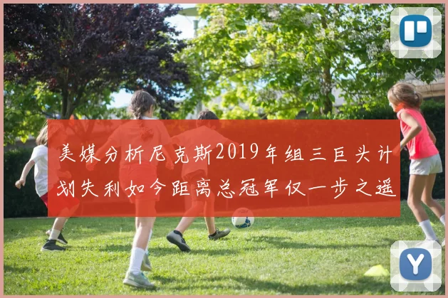 美媒分析尼克斯2019年组三巨头计划失利如今距离总冠军仅一步之遥
