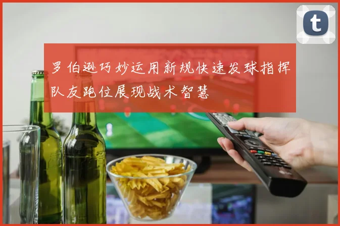 罗伯逊巧妙运用新规快速发球指挥队友跑位展现战术智慧