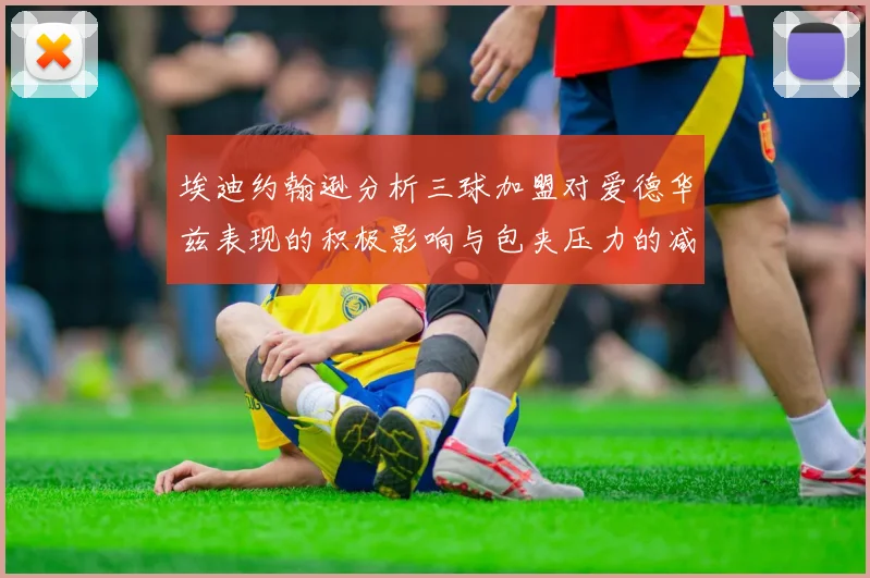 埃迪约翰逊分析三球加盟对爱德华兹表现的积极影响与包夹压力的减轻