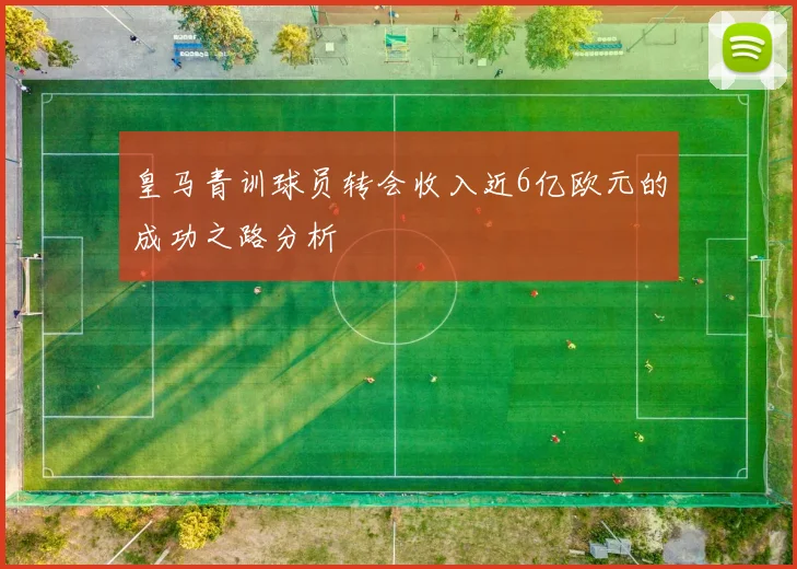 皇马青训球员转会收入近6亿欧元的成功之路分析