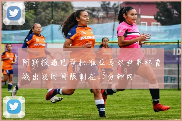 阿斯报道巴萨批准亚马尔世界杯首战出场时间限制在15分钟内