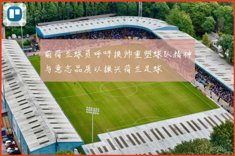 前荷兰球员呼吁换帅重塑球队精神与意志品质以振兴荷兰足球