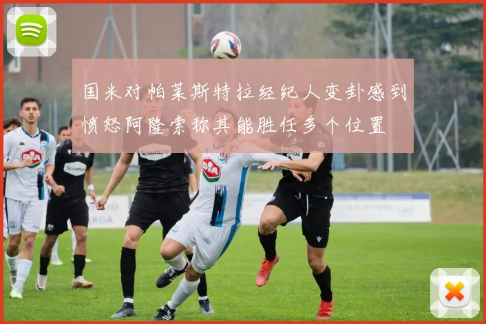 国米对帕莱斯特拉经纪人变卦感到愤怒阿隆索称其能胜任多个位置