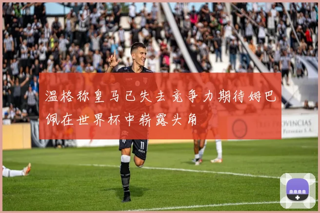 温格称皇马已失去竞争力期待姆巴佩在世界杯中崭露头角