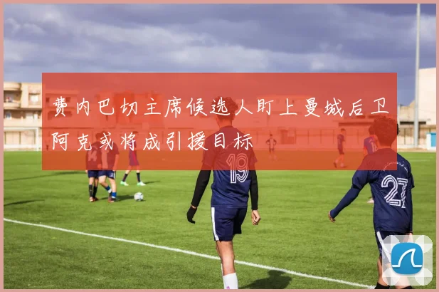 费内巴切主席候选人盯上曼城后卫阿克或将成引援目标