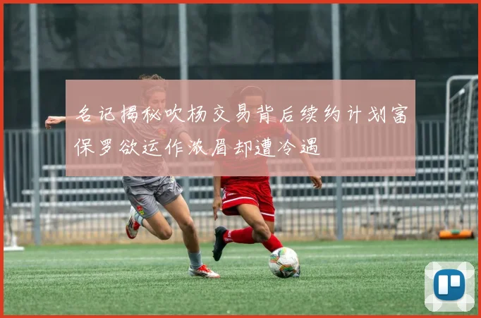 名记揭秘吹杨交易背后续约计划富保罗欲运作浓眉却遭冷遇