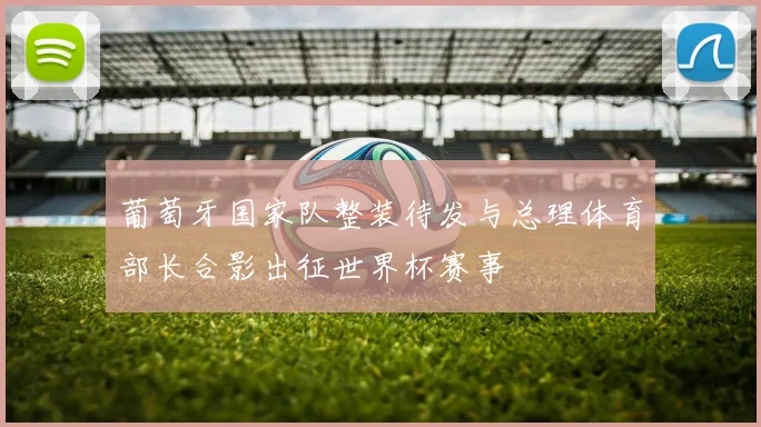 葡萄牙国家队整装待发与总理体育部长合影出征世界杯赛事