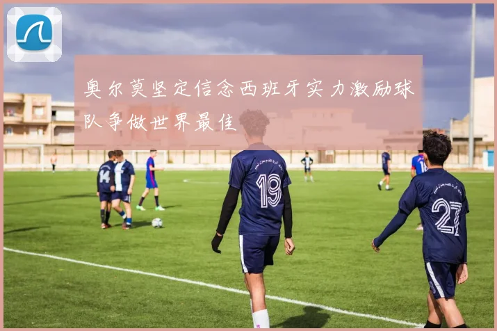 奥尔莫坚定信念西班牙实力激励球队争做世界最佳
