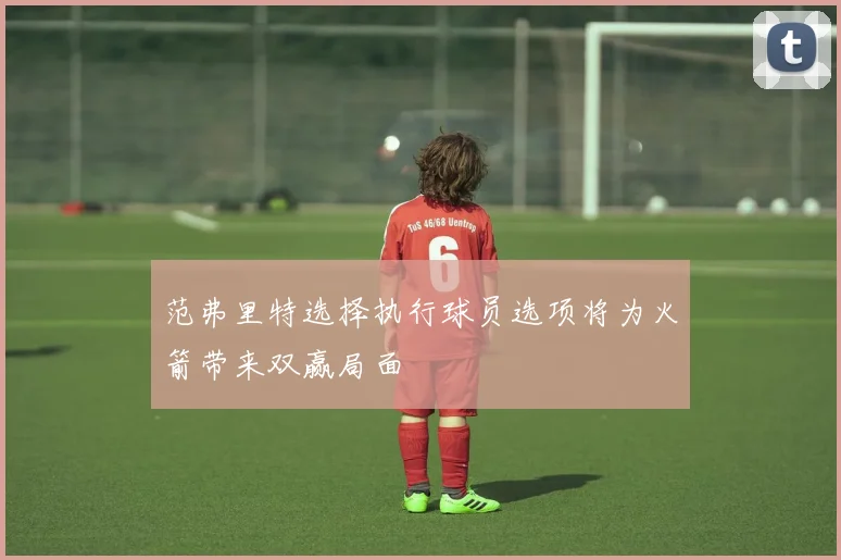 范弗里特选择执行球员选项将为火箭带来双赢局面