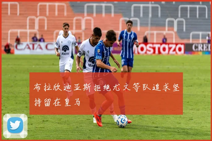 布拉欣迪亚斯拒绝尤文等队追求坚持留在皇马
